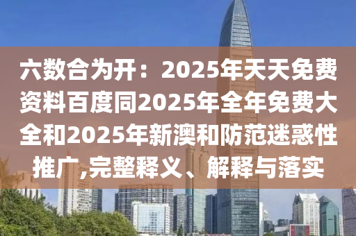 六數(shù)合為開：2025年天天免費資料百度同2025年全年免費大全和2025年新澳和防范迷惑性推廣,完整釋義、解釋與落實
