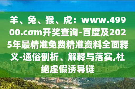 羊、兔、猴、虎：www.49900.cσm開獎查詢-百度及2025年最精準(zhǔn)免費(fèi)精準(zhǔn)資料全面釋義-通俗剖析、解釋與落實(shí),杜絕虛假誘導(dǎo)鏈