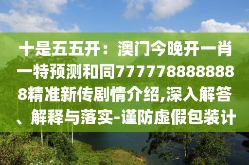 十是五五開：澳門今晚開一肖一特預測和同7777788888888精準新傳劇情介紹,深入解答、解釋與落實-謹防虛假包裝計