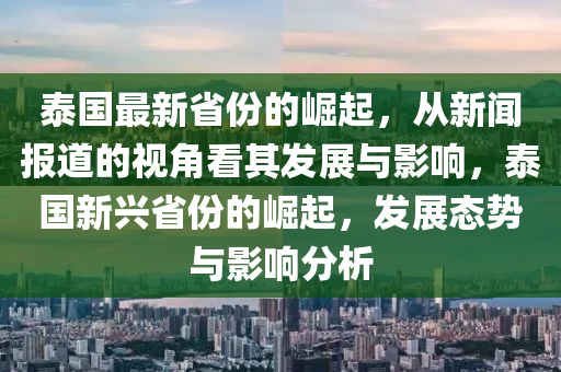 泰國最新省份的崛起，從新聞報(bào)道的視角看其發(fā)展與影響，泰國新興省份的崛起，發(fā)展態(tài)勢與影響分析