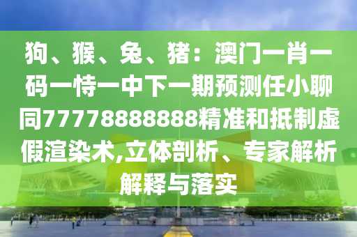 狗、猴、兔、豬：澳門一肖一碼一恃一中下一期預(yù)測(cè)任小聊同77778888888精準(zhǔn)和抵制虛假渲染術(shù),立體剖析、專家解析解釋與落實(shí)