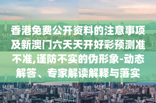 香港免費公開資料的注意事項及新澳門六天天開好彩預測準不準,謹防不實的偽形象-動態(tài)解答、專家解讀解釋與落實