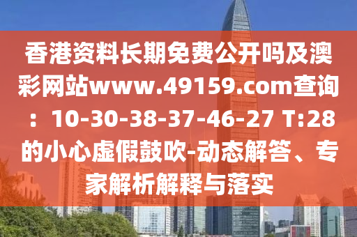 香港資料長期免費公開嗎及澳彩網(wǎng)站www.49159.соm查詢：10-30-38-37-46-27 T:28的小心虛假鼓吹-動態(tài)解答、專家解析解釋與落實