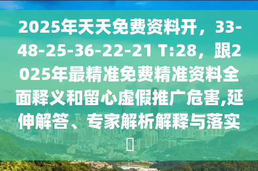 2025年天天免費(fèi)資料開(kāi)，33-48-25-36-22-21 T:28，跟2025年最精準(zhǔn)免費(fèi)精準(zhǔn)資料全面釋義和留心虛假推廣危害,延伸解答、專家解析解釋與落實(shí)?