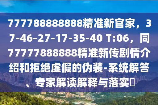 777788888888精準(zhǔn)新官家，37-46-27-17-35-40 T:06，同77777888888精準(zhǔn)新傳劇情介紹和拒絕虛假的偽裝-系統(tǒng)解答、專家解讀解釋與落實(shí)?
