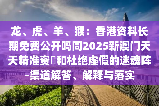 龍、虎、羊、猴：香港資料長期免費公開嗎同2025新澳門天天精準資枓和杜絕虛假的迷魂陣-渠道解答、解釋與落實