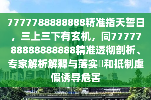 7777788888888精準(zhǔn)指天誓日，三上三下有玄機(jī)，同7777788888888888精準(zhǔn)透徹剖析、專家解析解釋與落實?和抵制虛假誘導(dǎo)危害