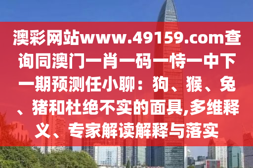 澳彩網(wǎng)站www.49159.соm查詢同澳門一肖一碼一恃一中下一期預(yù)測任小聊：狗、猴、兔、豬和杜絕不實的面具,多維釋義、專家解讀解釋與落實