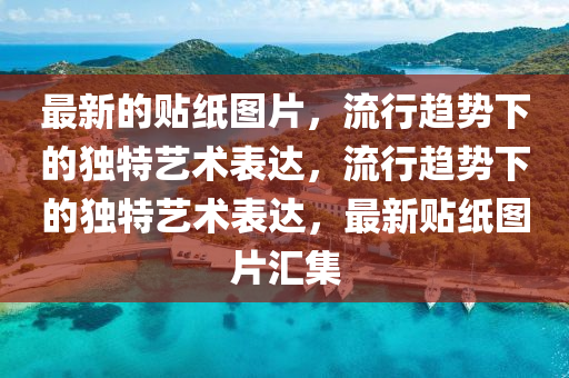 最新的貼紙圖片，流行趨勢(shì)下的獨(dú)特藝術(shù)表達(dá)，流行趨勢(shì)下的獨(dú)特藝術(shù)表達(dá)，最新貼紙圖片匯集
