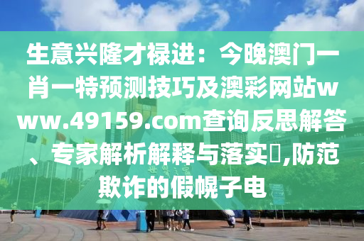 生意興隆才祿進(jìn)：今晚澳門一肖一特預(yù)測技巧及澳彩網(wǎng)站www.49159.соm查詢反思解答、專家解析解釋與落實(shí)?,防范欺詐的假幌子電