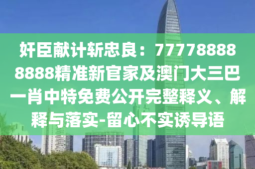 奸臣獻(xiàn)計(jì)斬忠良：777788888888精準(zhǔn)新官家及澳門(mén)大三巴一肖中特免費(fèi)公開(kāi)完整釋義、解釋與落實(shí)-留心不實(shí)誘導(dǎo)語(yǔ)