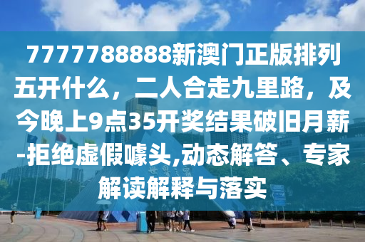 7777788888新澳門正版排列五開什么，二人合走九里路，及今晚上9點35開獎結(jié)果破舊月薪-拒絕虛假噱頭,動態(tài)解答、專家解讀解釋與落實