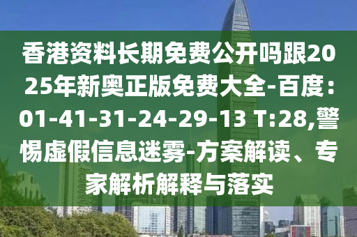 香港資料長(zhǎng)期免費(fèi)公開(kāi)嗎跟2025年新奧正版免費(fèi)大全-百度：01-41-31-24-29-13 T:28,警惕虛假信息迷霧-方案解讀、專(zhuān)家解析解釋與落實(shí)