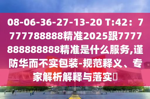 08-06-36-27-13-20 T:42：7777788888精準(zhǔn)2025跟7777888888888精準(zhǔn)是什么服務(wù),謹(jǐn)防華而不實(shí)包裝-規(guī)范釋義、專家解析解釋與落實(shí)?