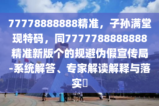 77778888888精準(zhǔn)，子孫滿堂現(xiàn)特碼，同7777788888888精準(zhǔn)新版?zhèn)€的規(guī)避偽假宣傳局-系統(tǒng)解答、專家解讀解釋與落實(shí)?