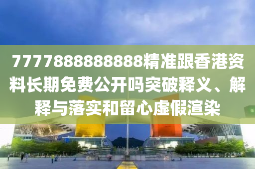 7777888888888精準(zhǔn)跟香港資料長(zhǎng)期免費(fèi)公開嗎突破釋義、解釋與落實(shí)和留心虛假渲染