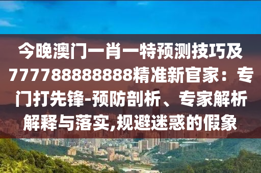 今晚澳門(mén)一肖一特預(yù)測(cè)技巧及777788888888精準(zhǔn)新官家：專門(mén)打先鋒-預(yù)防剖析、專家解析解釋與落實(shí),規(guī)避迷惑的假象