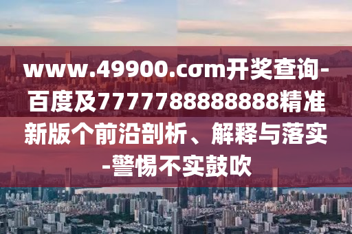 www.49900.cσm開獎查詢-百度及7777788888888精準新版?zhèn)€前沿剖析、解釋與落實-警惕不實鼓吹