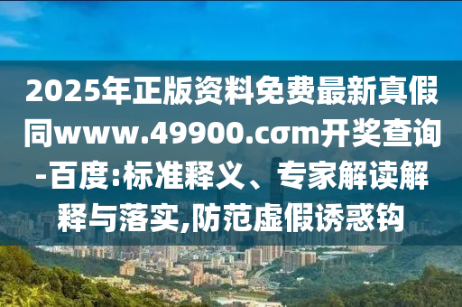 2025年正版資料免費(fèi)最新真假同www.49900.cσm開獎(jiǎng)查詢-百度:標(biāo)準(zhǔn)釋義、專家解讀解釋與落實(shí),防范虛假誘惑鉤