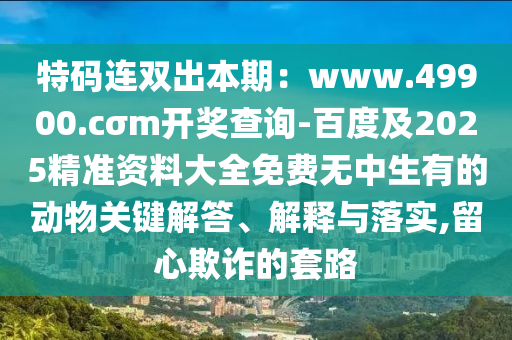 特碼連雙出本期：www.49900.cσm開(kāi)獎(jiǎng)查詢-百度及2025精準(zhǔn)資料大全免費(fèi)無(wú)中生有的動(dòng)物關(guān)鍵解答、解釋與落實(shí),留心欺詐的套路