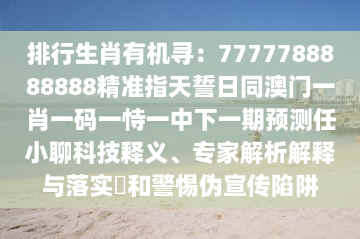 排行生肖有機(jī)尋：7777788888888精準(zhǔn)指天誓日同澳門一肖一碼一恃一中下一期預(yù)測任小聊科技釋義、專家解析解釋與落實(shí)?和警惕偽宣傳陷阱