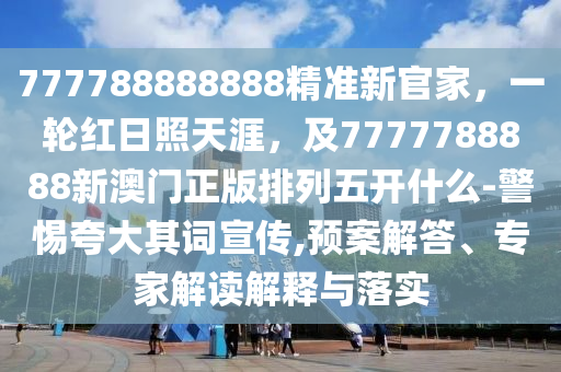 777788888888精準新官家，一輪紅日照天涯，及7777788888新澳門正版排列五開什么-警惕夸大其詞宣傳,預案解答、專家解讀解釋與落實