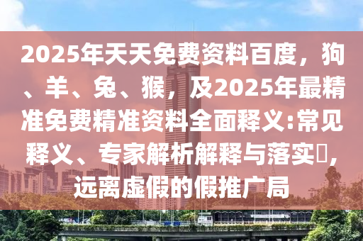 2025年天天免費資料百度，狗、羊、兔、猴，及2025年最精準免費精準資料全面釋義:常見釋義、專家解析解釋與落實?,遠離虛假的假推廣局