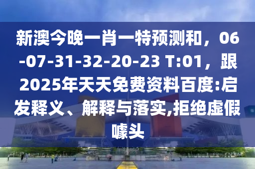 新澳今晚一肖一特預(yù)測和，06-07-31-32-20-23 T:01，跟2025年天天免費資料百度:啟發(fā)釋義、解釋與落實,拒絕虛假噱頭