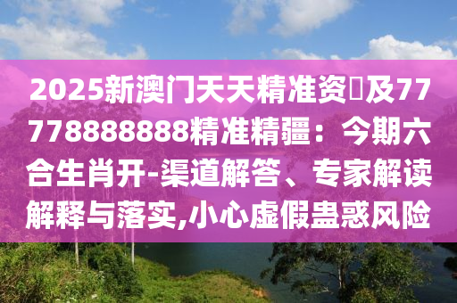 2025新澳門(mén)天天精準(zhǔn)資枓及77778888888精準(zhǔn)精疆：今期六合生肖開(kāi)-渠道解答、專(zhuān)家解讀解釋與落實(shí),小心虛假蠱惑風(fēng)險(xiǎn)