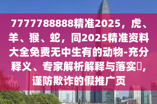 7777788888精準2025，虎、羊、猴、蛇，同2025精準資料大全免費無中生有的動物-充分釋義、專家解析解釋與落實?,謹防欺詐的假推廣頁