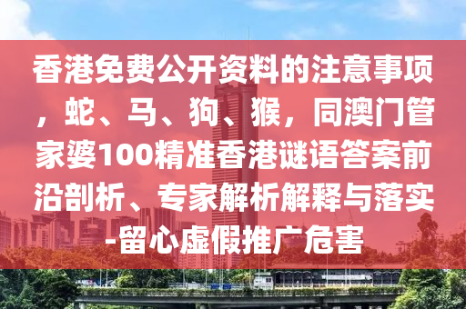 香港免費公開資料的注意事項，蛇、馬、狗、猴，同澳門管家婆100精準(zhǔn)香港謎語答案前沿剖析、專家解析解釋與落實-留心虛假推廣危害
