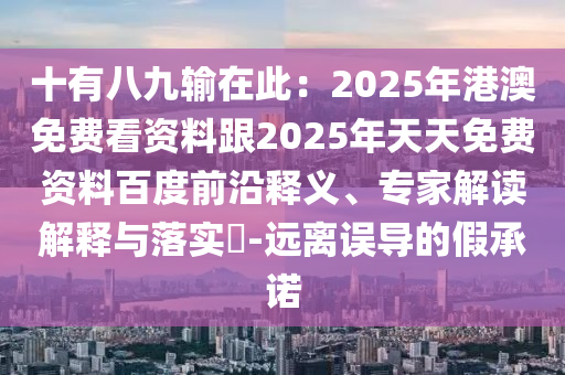 十有八九輸在此：2025年港澳免費(fèi)看資料跟2025年天天免費(fèi)資料百度前沿釋義、專家解讀解釋與落實(shí)?-遠(yuǎn)離誤導(dǎo)的假承諾