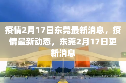 疫情2月17日東莞最新消息，疫情最新動態(tài)，東莞2月17日更新消息