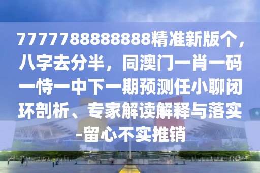 7777788888888精準(zhǔn)新版?zhèn)€，八字去分半，同澳門一肖一碼一恃一中下一期預(yù)測(cè)任小聊閉環(huán)剖析、專家解讀解釋與落實(shí)-留心不實(shí)推銷