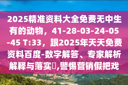 2025精準(zhǔn)資料大全免費(fèi)無(wú)中生有的動(dòng)物，41-28-03-24-05-45 T:33，跟2025年天天免費(fèi)資料百度-數(shù)字解答、專(zhuān)家解析解釋與落實(shí)?,警惕營(yíng)銷(xiāo)假把戲