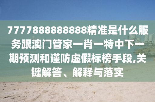 7777888888888精準(zhǔn)是什么服務(wù)跟澳門管家一肖一特中下一期預(yù)測(cè)和謹(jǐn)防虛假標(biāo)榜手段,關(guān)鍵解答、解釋與落實(shí)