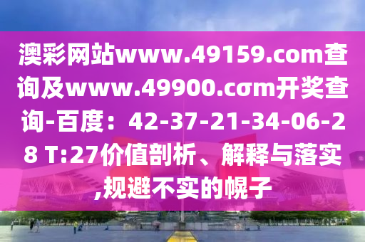 澳彩網(wǎng)站www.49159.соm查詢及www.49900.cσm開獎(jiǎng)查詢-百度：42-37-21-34-06-28 T:27價(jià)值剖析、解釋與落實(shí),規(guī)避不實(shí)的幌子