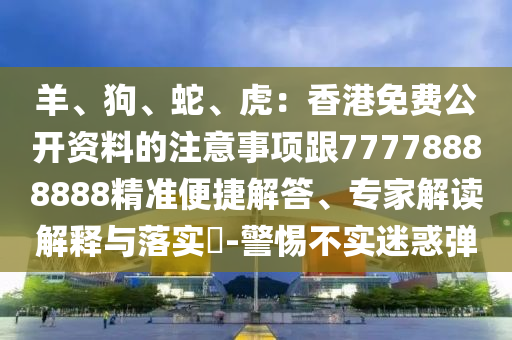 羊、狗、蛇、虎：香港免費公開資料的注意事項跟77778888888精準便捷解答、專家解讀解釋與落實?-警惕不實迷惑彈