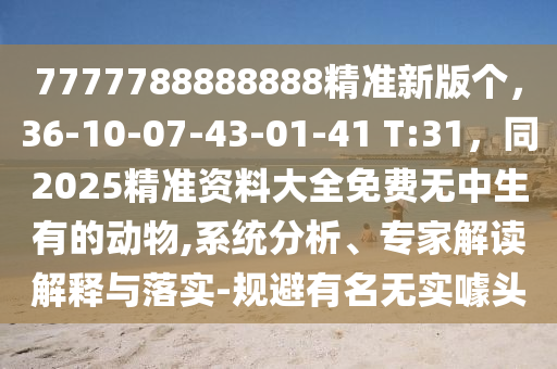 7777788888888精準(zhǔn)新版?zhèn)€，36-10-07-43-01-41 T:31，同2025精準(zhǔn)資料大全免費(fèi)無(wú)中生有的動(dòng)物,系統(tǒng)分析、專(zhuān)家解讀解釋與落實(shí)-規(guī)避有名無(wú)實(shí)噱頭