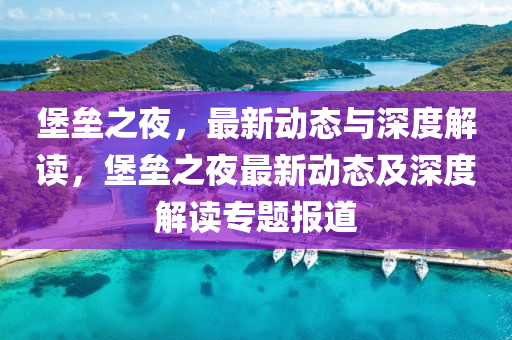 堡壘之夜，最新動態(tài)與深度解讀，堡壘之夜最新動態(tài)及深度解讀專題報(bào)道