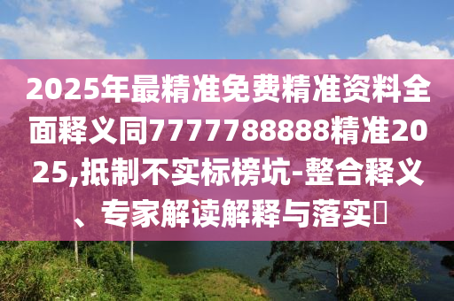 2025年最精準(zhǔn)免費(fèi)精準(zhǔn)資料全面釋義同7777788888精準(zhǔn)2025,抵制不實(shí)標(biāo)榜坑-整合釋義、專家解讀解釋與落實(shí)?