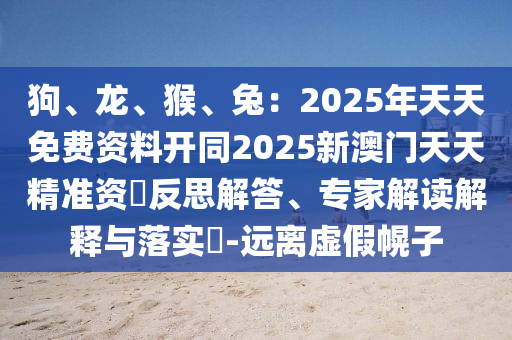 狗、龍、猴、兔：2025年天天免費(fèi)資料開同2025新澳門天天精準(zhǔn)資枓反思解答、專家解讀解釋與落實(shí)?-遠(yuǎn)離虛假幌子