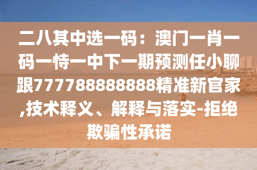 二八其中選一碼：澳門一肖一碼一恃一中下一期預(yù)測(cè)任小聊跟777788888888精準(zhǔn)新官家,技術(shù)釋義、解釋與落實(shí)-拒絕欺騙性承諾