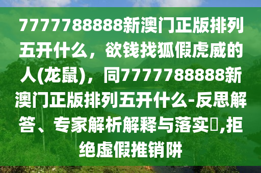 7777788888新澳門正版排列五開什么，欲錢找狐假虎威的人(龍鼠)，同7777788888新澳門正版排列五開什么-反思解答、專家解析解釋與落實?,拒絕虛假推銷阱