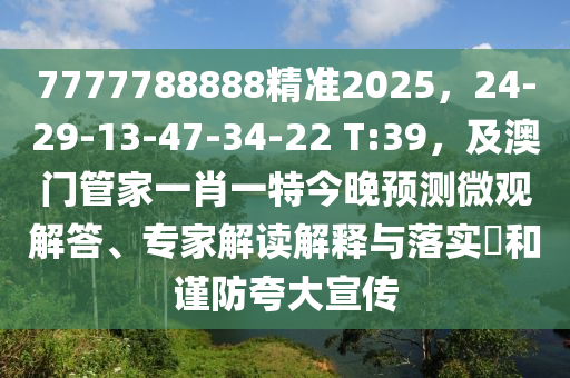 7777788888精準(zhǔn)2025，24-29-13-47-34-22 T:39，及澳門管家一肖一特今晚預(yù)測(cè)微觀解答、專家解讀解釋與落實(shí)?和謹(jǐn)防夸大宣傳