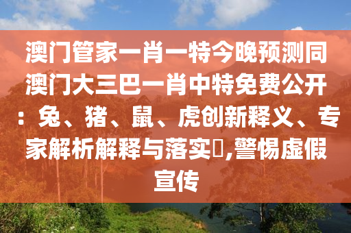 澳門管家一肖一特今晚預測同澳門大三巴一肖中特免費公開：兔、豬、鼠、虎創(chuàng)新釋義、專家解析解釋與落實?,警惕虛假宣傳