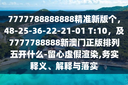 7777788888888精準(zhǔn)新版?zhèn)€，48-25-36-22-21-01 T:10，及7777788888新澳門(mén)正版排列五開(kāi)什么-留心虛假渲染,務(wù)實(shí)釋義、解釋與落實(shí)