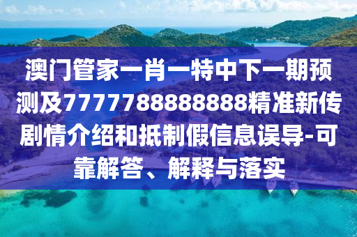 澳門管家一肖一特中下一期預測及7777788888888精準新傳劇情介紹和抵制假信息誤導-可靠解答、解釋與落實