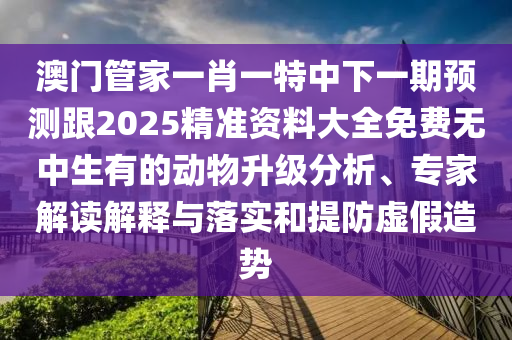 澳門管家一肖一特中下一期預(yù)測跟2025精準資料大全免費無中生有的動物升級分析、專家解讀解釋與落實和提防虛假造勢
