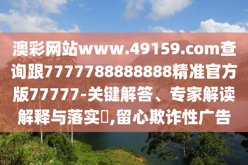 澳彩網(wǎng)站www.49159.соm查詢跟7777788888888精準官方版77777-關鍵解答、專家解讀解釋與落實?,留心欺詐性廣告